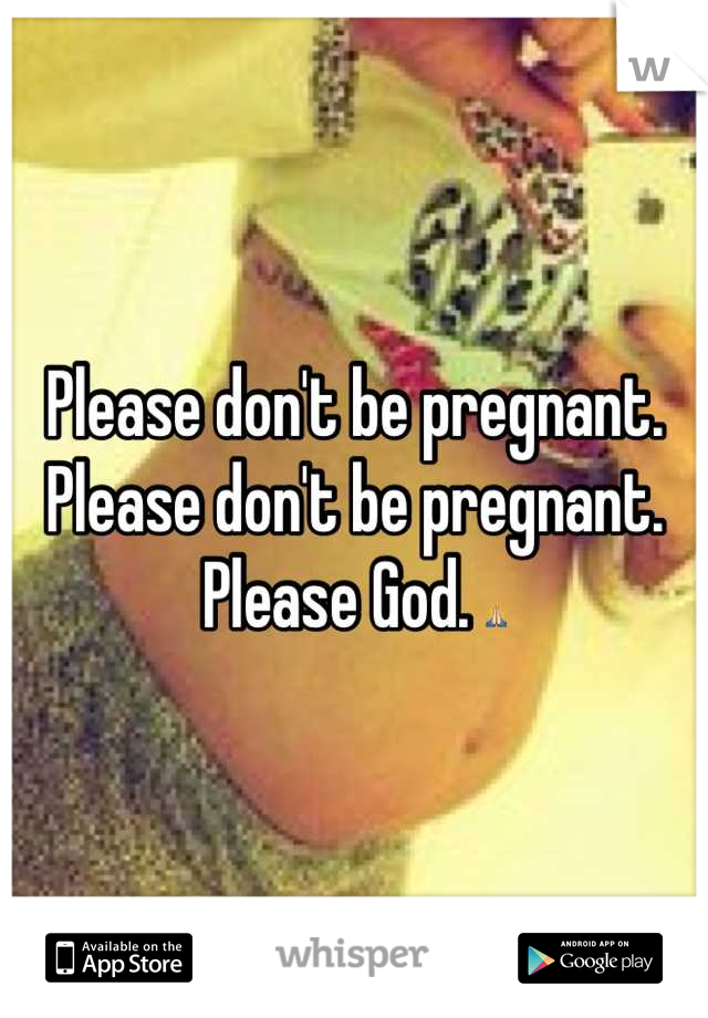 Please don't be pregnant. Please don't be pregnant. Please God. 🙏
