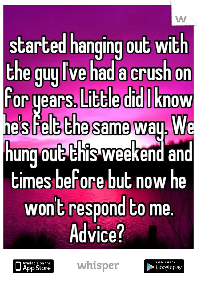 started hanging out with the guy I've had a crush on for years. Little did I know he's felt the same way. We hung out this weekend and times before but now he won't respond to me. 
Advice? 