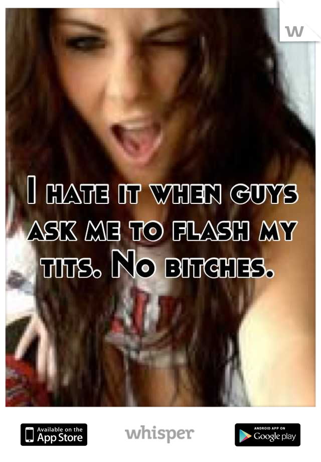 I hate it when guys ask me to flash my tits. No bitches. 