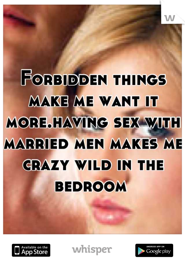 Forbidden things make me want it more.having sex with married men makes me crazy wild in the bedroom 