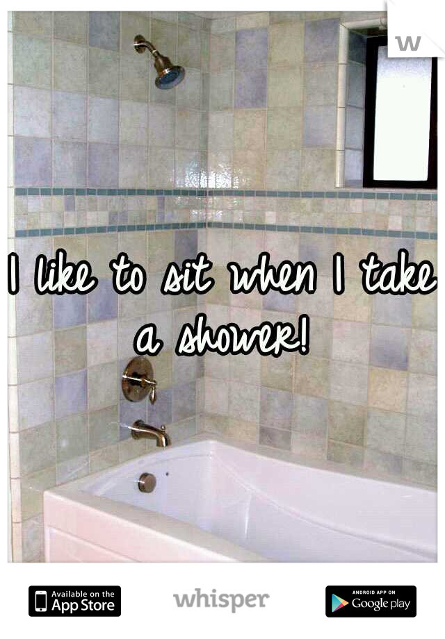 I like to sit when I take a shower! 