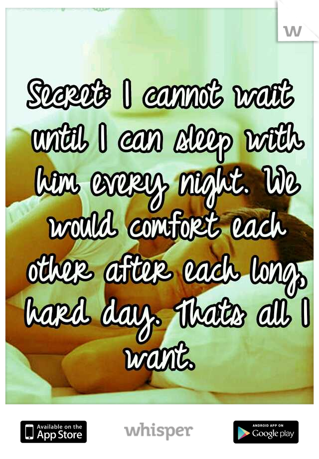 Secret: I cannot wait until I can sleep with him every night. We would comfort each other after each long, hard day. Thats all I want. 