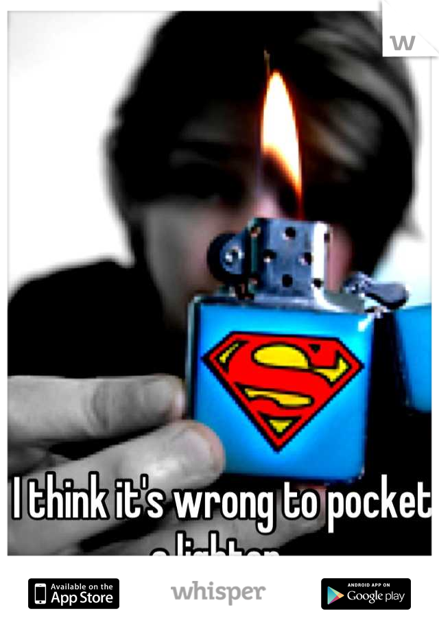 I think it's wrong to pocket a lighter. 