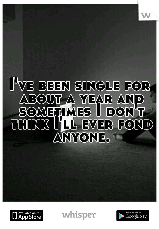 I've been single for about a year and sometimes I don't think I'll ever fond anyone.