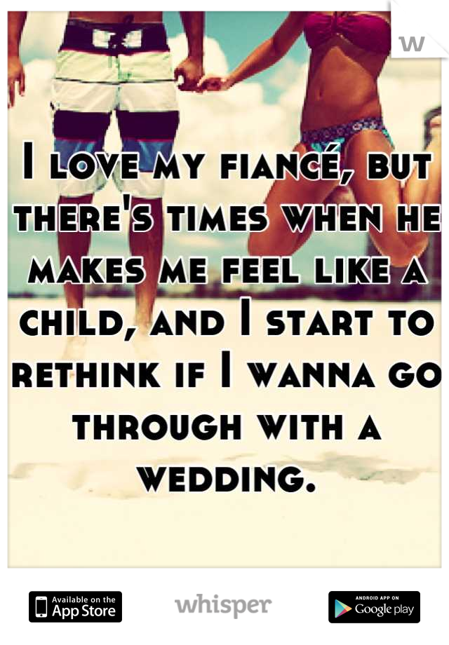 I love my fiancé, but there's times when he makes me feel like a child, and I start to rethink if I wanna go through with a wedding.