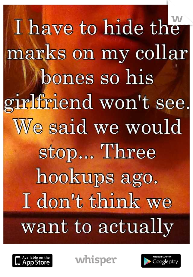 I have to hide the marks on my collar bones so his girlfriend won't see. 
We said we would stop... Three hookups ago. 
I don't think we want to actually stop 
