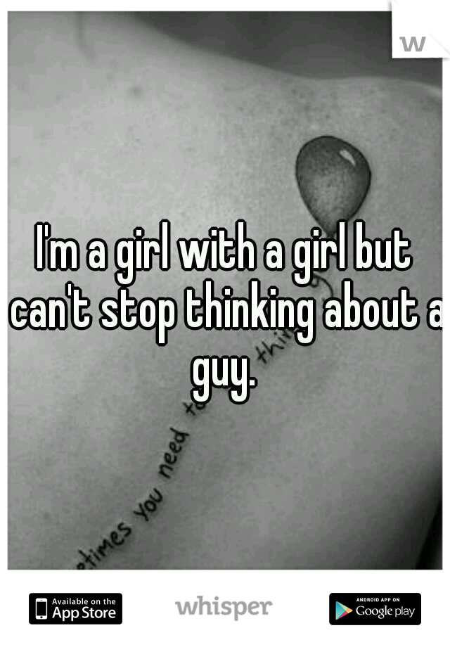 I'm a girl with a girl but can't stop thinking about a guy. 