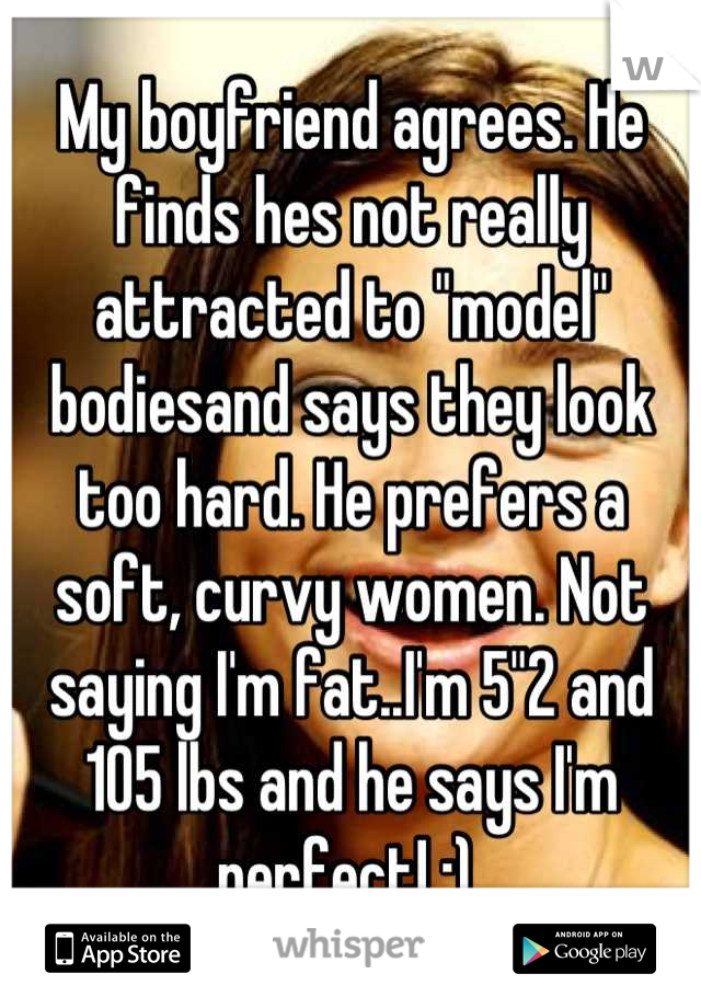 My boyfriend agrees. He finds hes not really attracted to "model" bodiesand says they look too hard. He prefers a soft, curvy women. Not saying I'm fat..I'm 5"2 and 105 lbs and he says I'm perfect! :) 