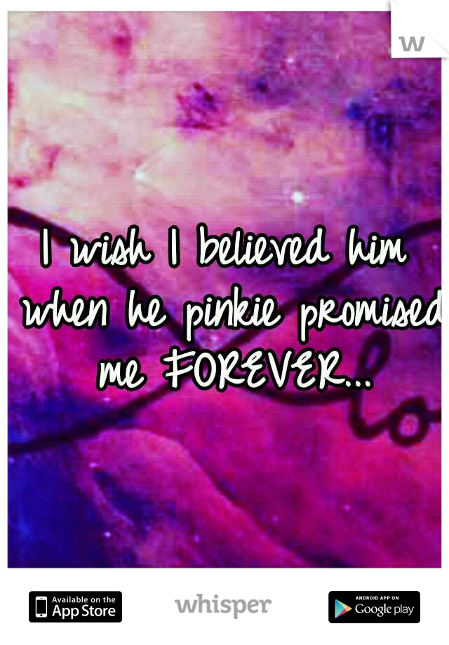 I wish I believed him when he pinkie promised me FOREVER...