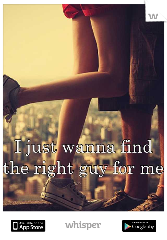 I just wanna find the right guy for me
