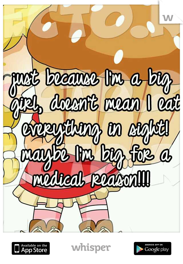 just because I'm a big girl, doesn't mean I eat everything in sight! maybe I'm big for a medical reason!!! 