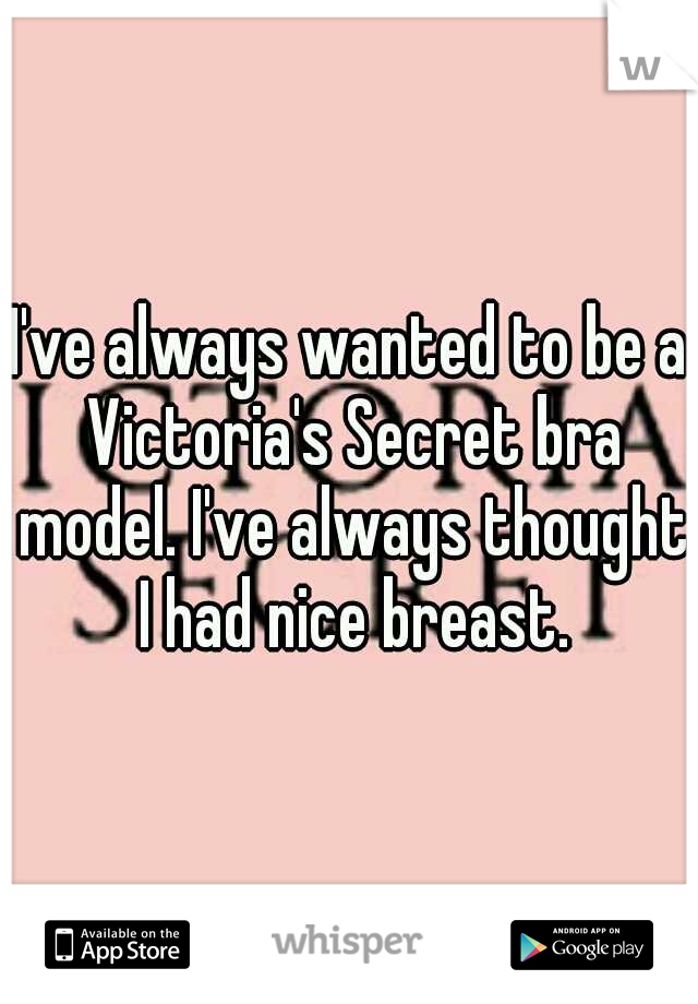 I've always wanted to be a Victoria's Secret bra model. I've always thought I had nice breast.