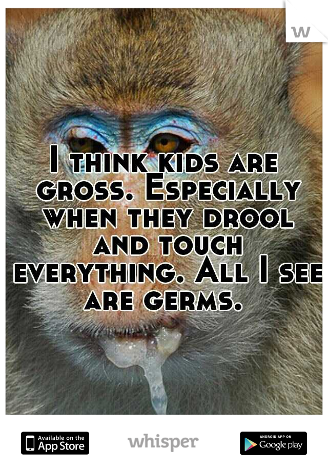 I think kids are gross. Especially when they drool and touch everything. All I see are germs. 