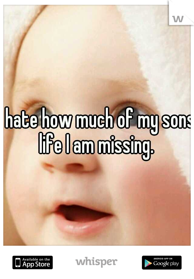 I hate how much of my sons life I am missing. 