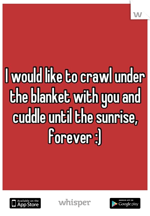 I would like to crawl under the blanket with you and cuddle until the sunrise, forever :)