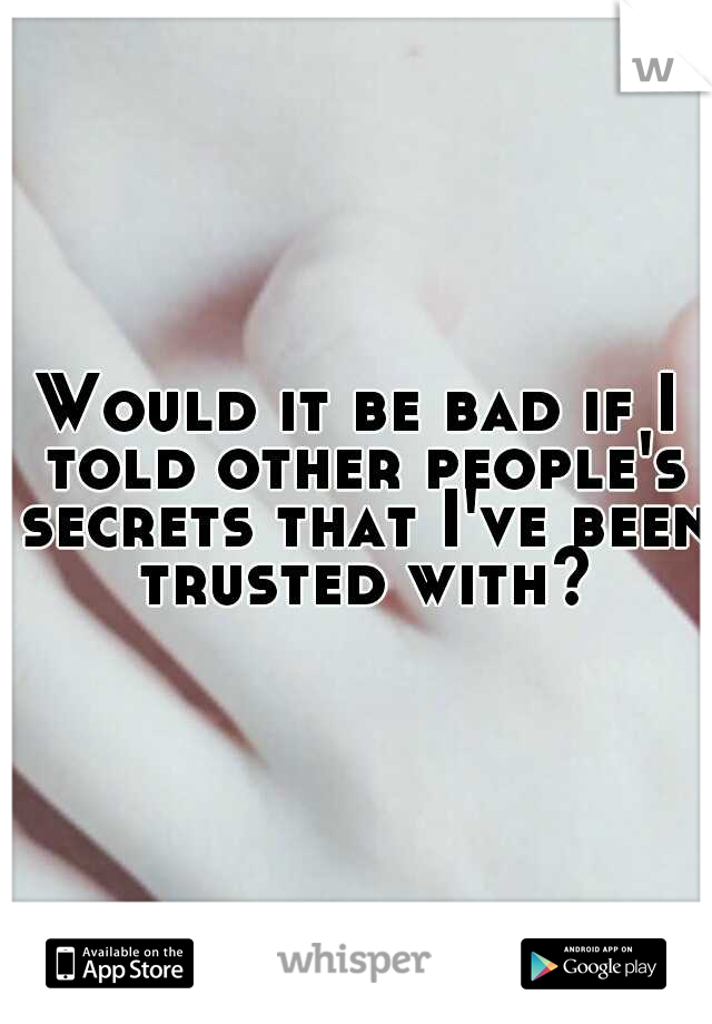 Would it be bad if I told other people's secrets that I've been trusted with?