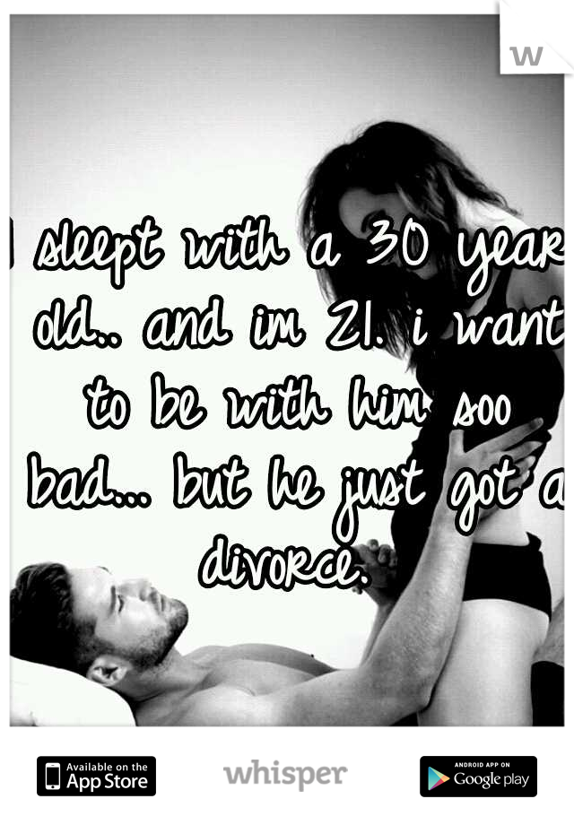 I sleept with a 30 year old.. and im 21. i want to be with him soo bad... but he just got a divorce. 