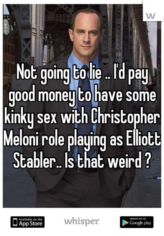 Not going to lie .. I'd pay good money to have some kinky sex with Christopher Meloni role playing as Elliott Stabler.. Is that weird ?