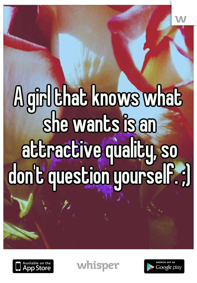 A girl that knows what she wants is an attractive quality, so don't question yourself. ;)