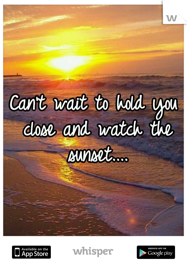 Can't wait to hold you close and watch the sunset....