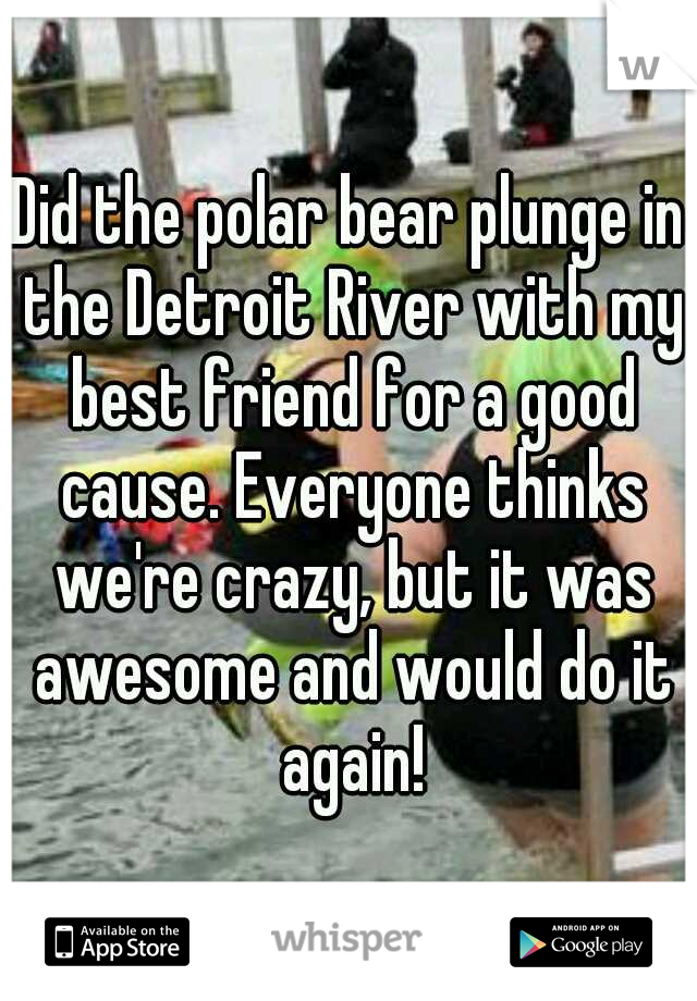 Did the polar bear plunge in the Detroit River with my best friend for a good cause. Everyone thinks we're crazy, but it was awesome and would do it again!