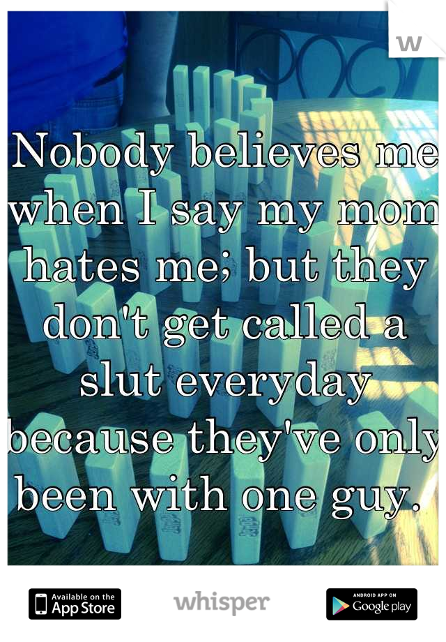 Nobody believes me when I say my mom hates me; but they don't get called a slut everyday because they've only been with one guy. 