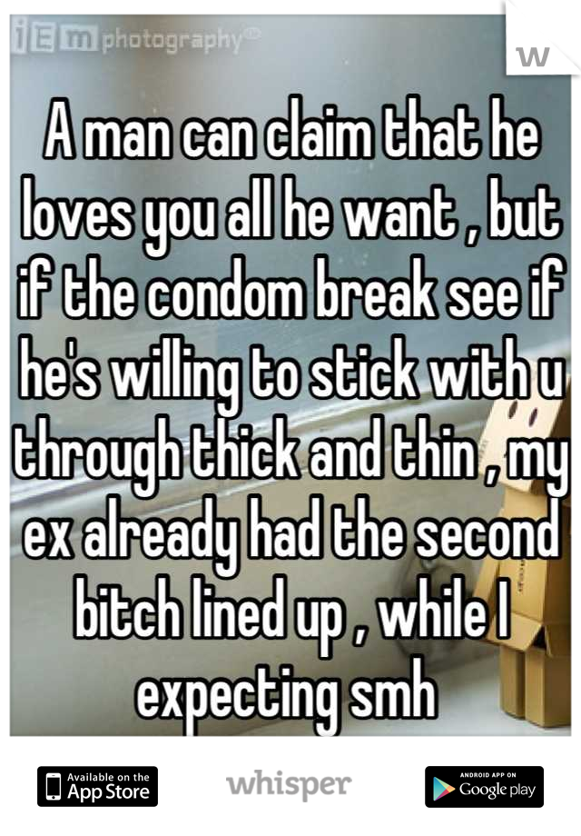 A man can claim that he loves you all he want , but if the condom break see if he's willing to stick with u through thick and thin , my ex already had the second bitch lined up , while I expecting smh 