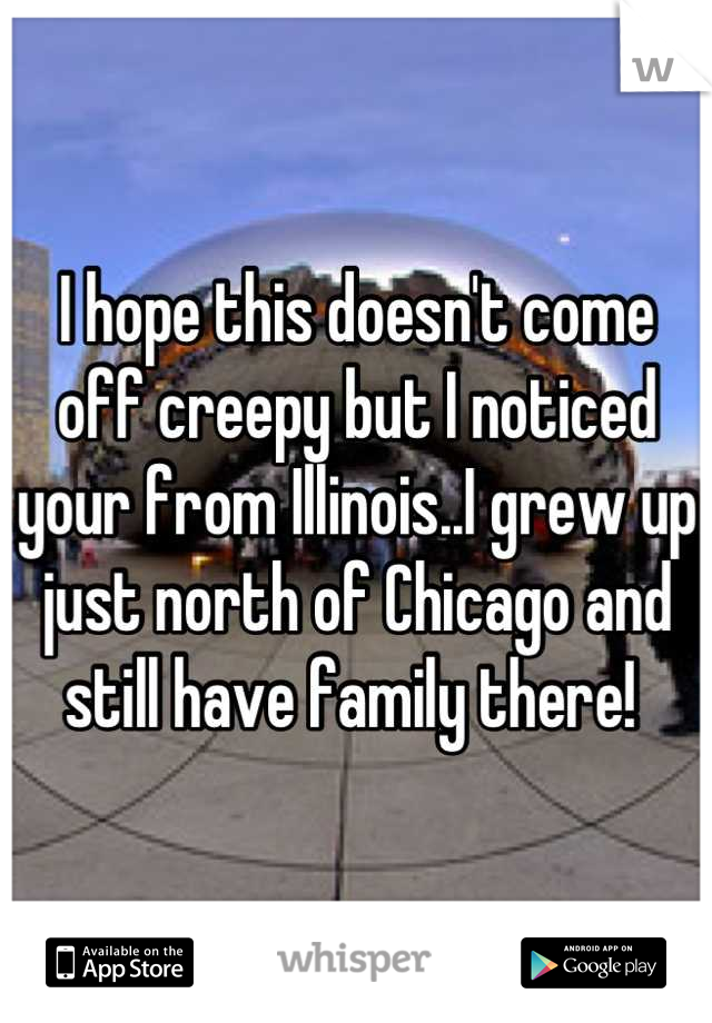 I hope this doesn't come off creepy but I noticed your from Illinois..I grew up just north of Chicago and still have family there! 