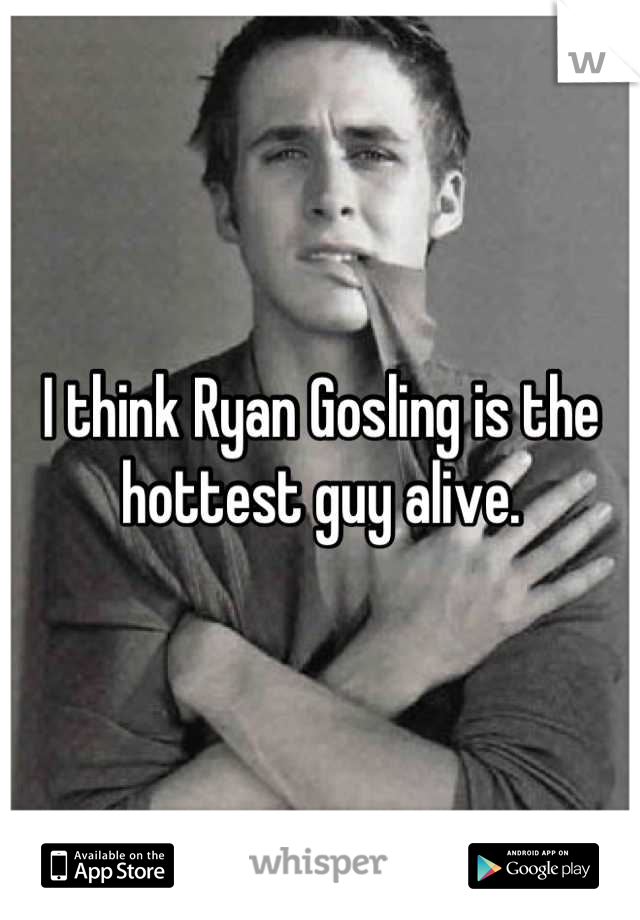 I think Ryan Gosling is the hottest guy alive.