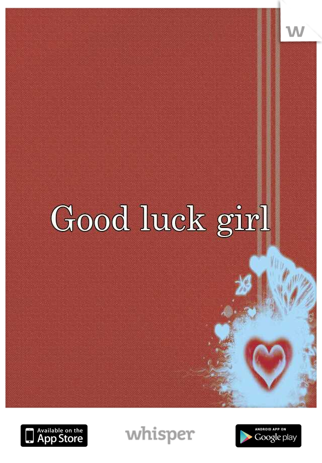 Good luck girl