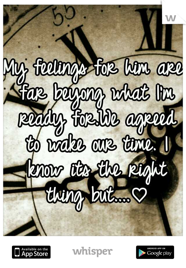 My feelings for him are far beyong what I'm ready for.We agreed to wake our time. I know its the right thing but....♡
