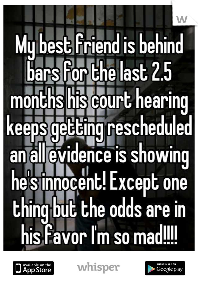 My best friend is behind bars for the last 2.5 months his court hearing keeps getting rescheduled an all evidence is showing he's innocent! Except one thing but the odds are in his favor I'm so mad!!!!