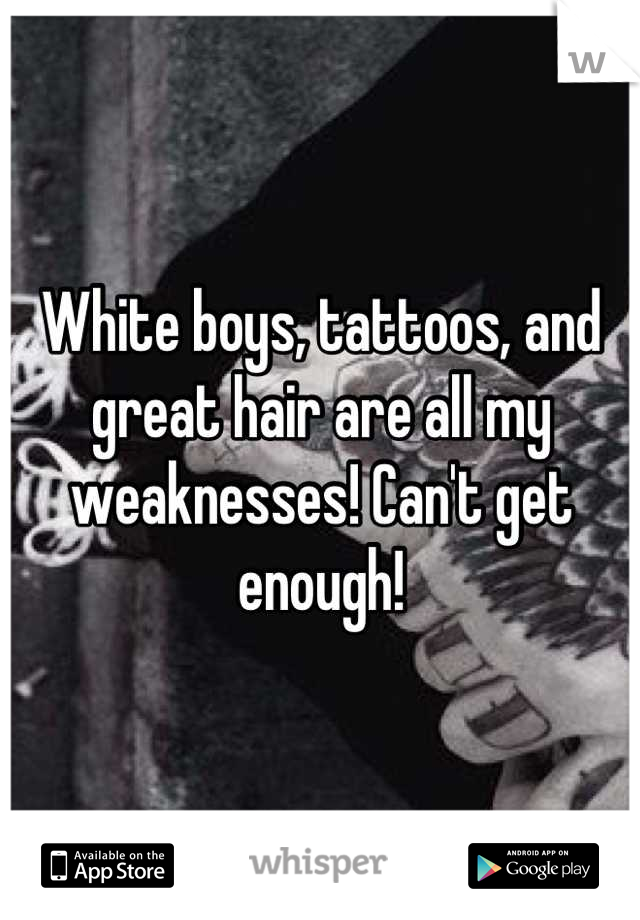 White boys, tattoos, and great hair are all my weaknesses! Can't get enough!