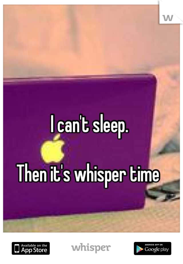 I can't sleep. 

Then it's whisper time 