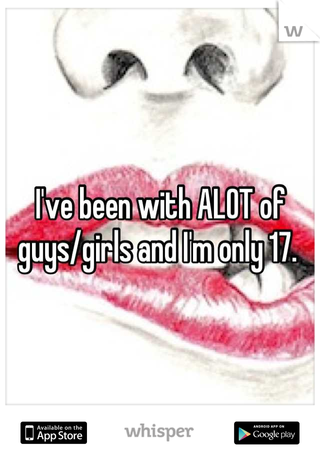 I've been with ALOT of guys/girls and I'm only 17. 