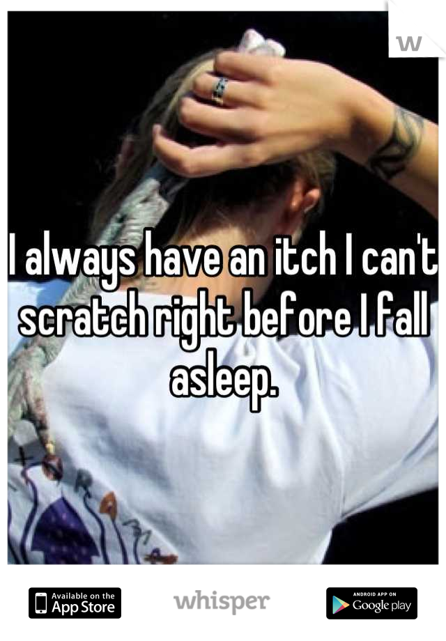 I always have an itch I can't scratch right before I fall asleep.
