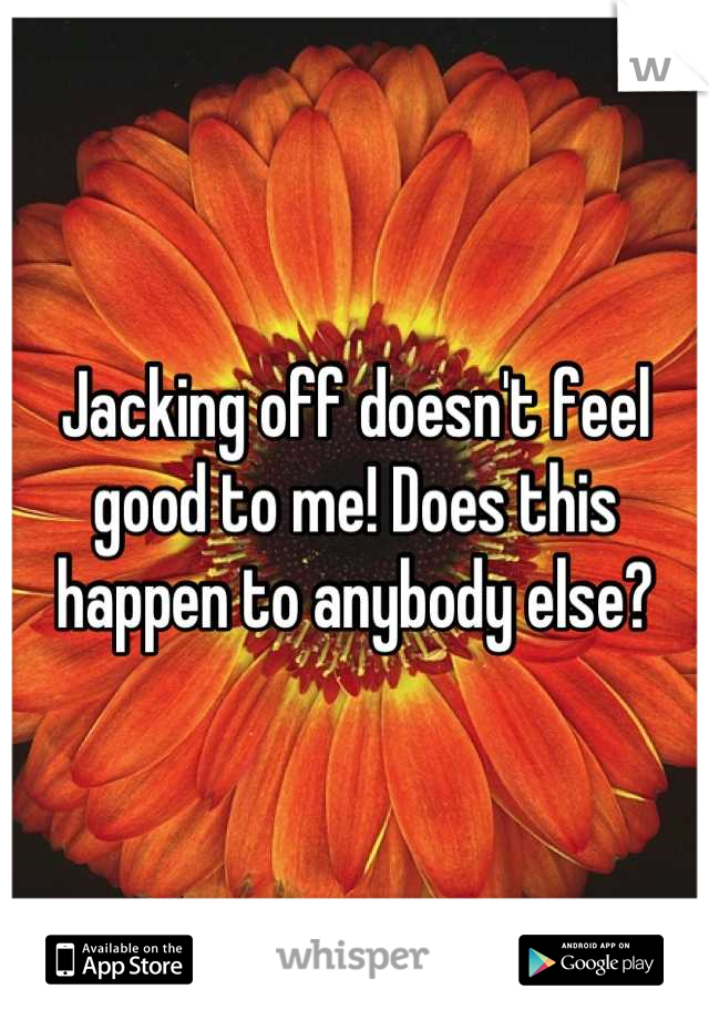 Jacking off doesn't feel good to me! Does this happen to anybody else?