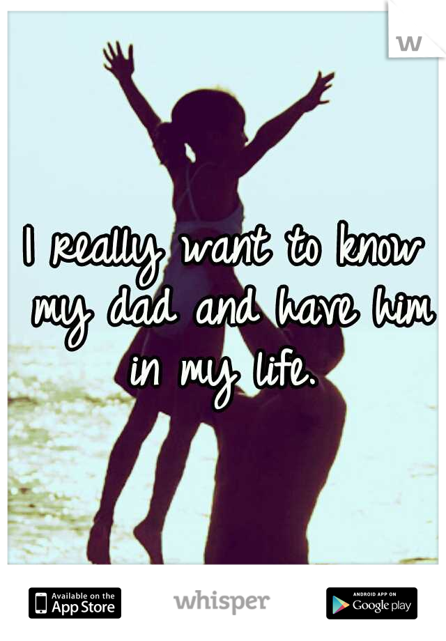 I really want to know my dad and have him in my life. 