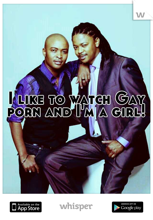 I like to watch Gay porn and I'm a girl! 
