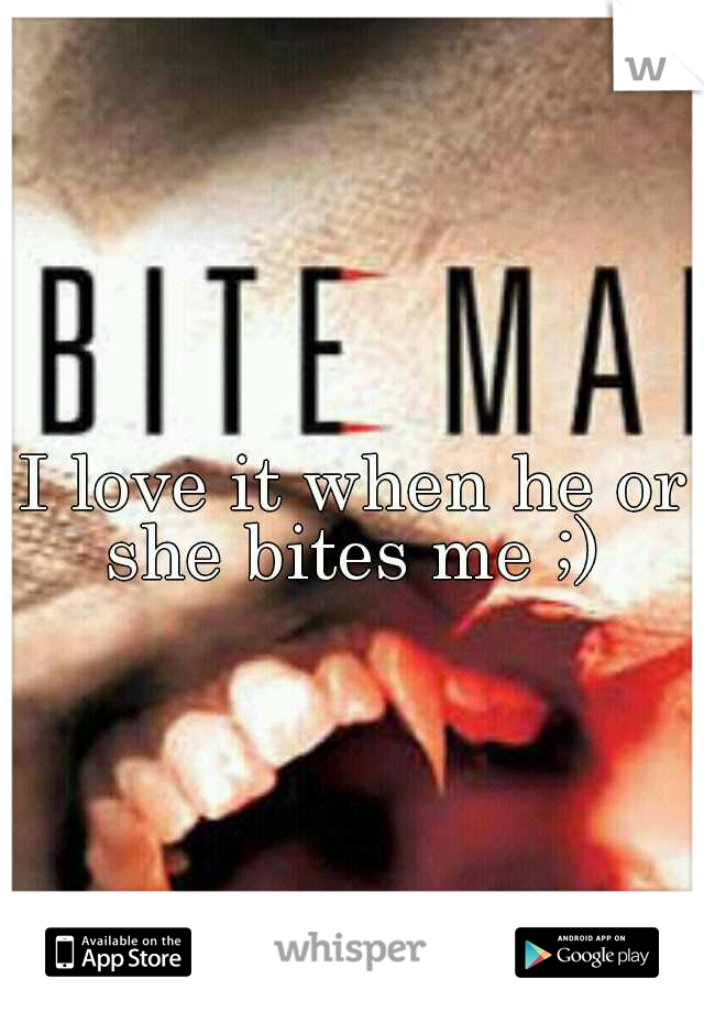 I love it when he or she bites me ;) 