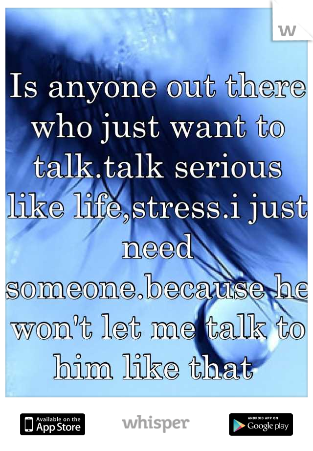 Is anyone out there who just want to talk.talk serious like life,stress.i just need someone.because he won't let me talk to him like that 