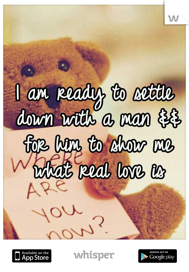 I am ready to settle down with a man && for him to show me what real love is