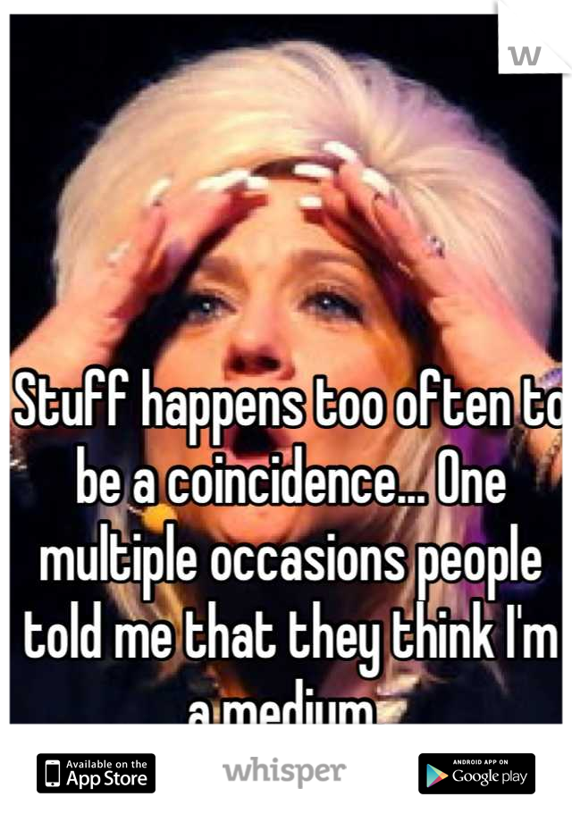 Stuff happens too often to be a coincidence... One multiple occasions people told me that they think I'm a medium. 