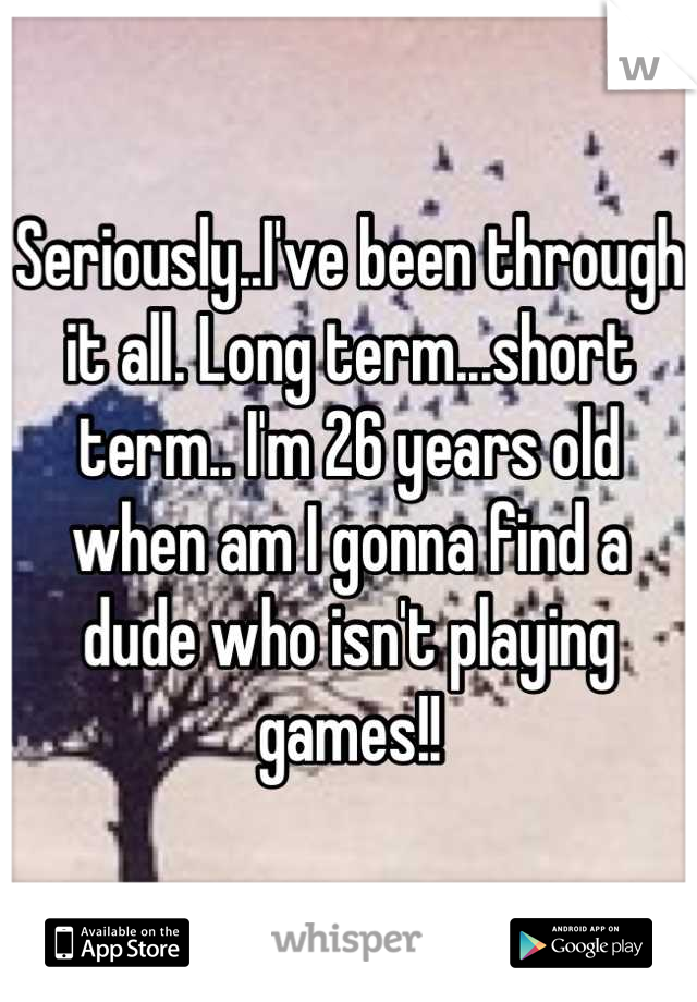Seriously..I've been through it all. Long term...short term.. I'm 26 years old when am I gonna find a dude who isn't playing games!!