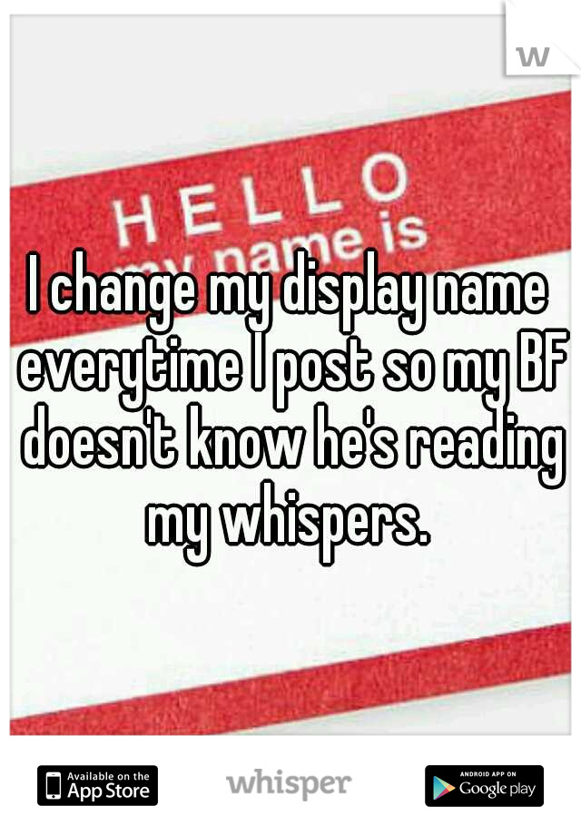 I change my display name everytime I post so my BF doesn't know he's reading my whispers. 