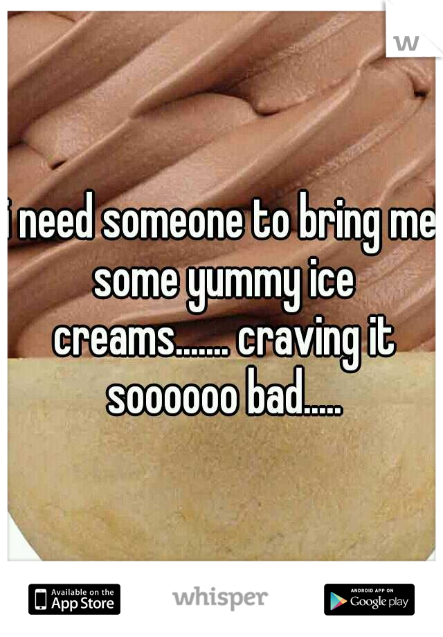 i need someone to bring me some yummy ice creams....... craving it soooooo bad.....