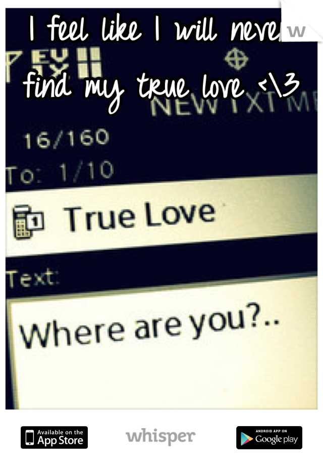 I feel like I will never find my true love <\3