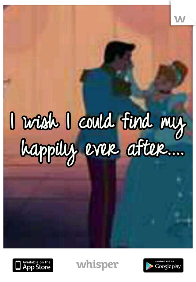 I wish I could find my happily ever after....