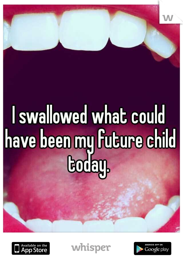 I swallowed what could have been my future child today. 