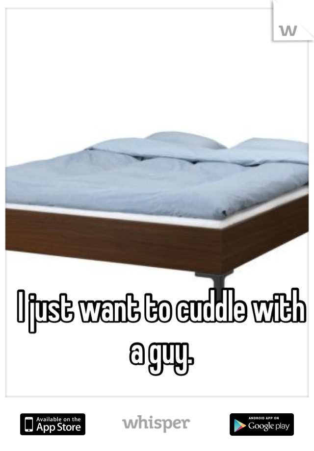 I just want to cuddle with a guy.